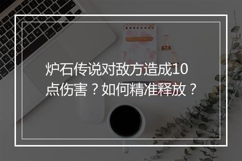 炉石传说对敌方造成10点伤害？如何精准释放？