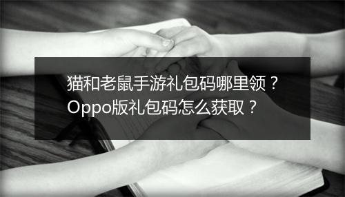 猫和老鼠手游礼包码哪里领？Oppo版礼包码怎么获取？