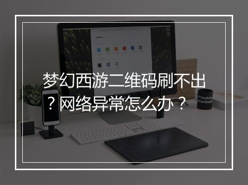 梦幻西游二维码刷不出？网络异常怎么办？