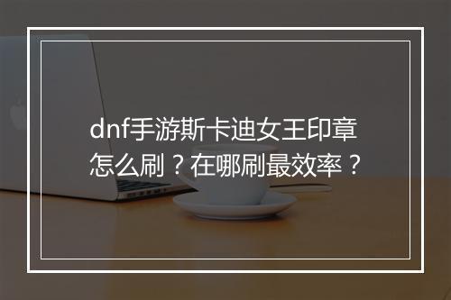 dnf手游斯卡迪女王印章怎么刷？在哪刷最效率？