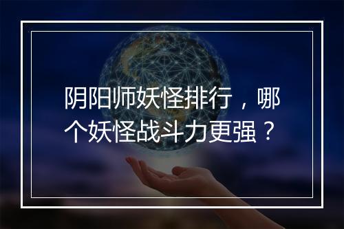 阴阳师妖怪排行，哪个妖怪战斗力更强？