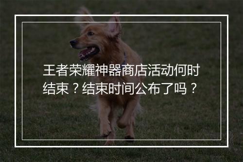 王者荣耀神器商店活动何时结束?结束时间公布了吗?