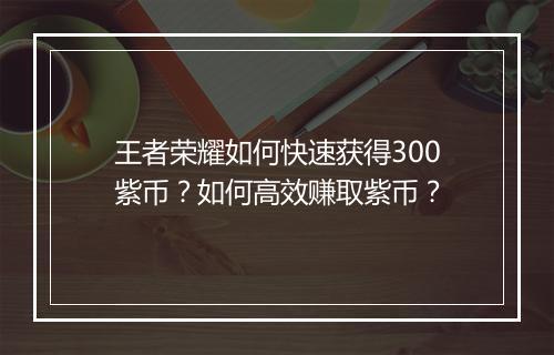 王者荣耀如何快速获得300紫币？如何高效赚取紫币？