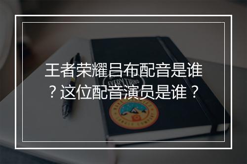王者荣耀吕布配音是谁？这位配音演员是谁？