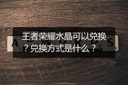王者荣耀水晶可以兑换?兑换方式是什么?