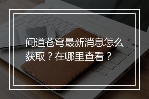问道苍穹最新消息怎么获取?在哪里查看?