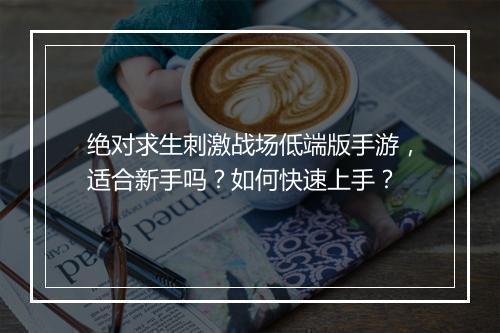 绝对求生刺激战场低端版手游，适合新手吗？如何快速上手？