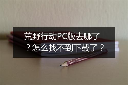 荒野行动PC版去哪了？怎么找不到下载了？