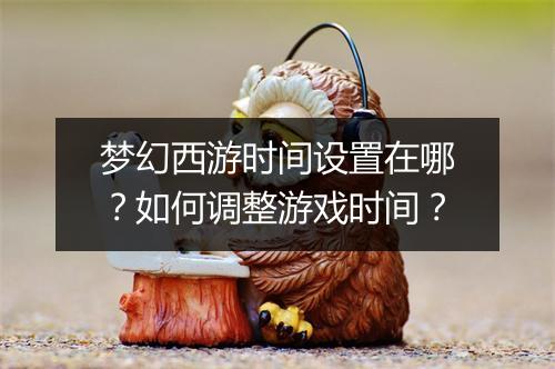 梦幻西游时间设置在哪？如何调整游戏时间？