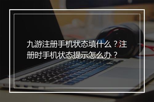 九游注册手机状态填什么？注册时手机状态提示怎么办？