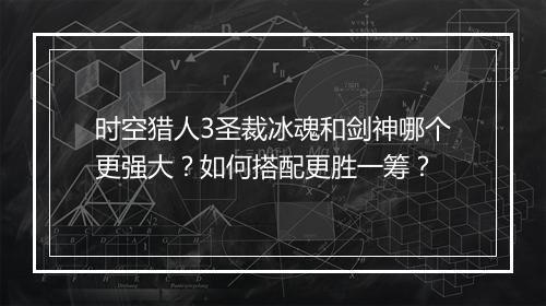 时空猎人3圣裁冰魂和剑神哪个更强大？如何搭配更胜一筹？