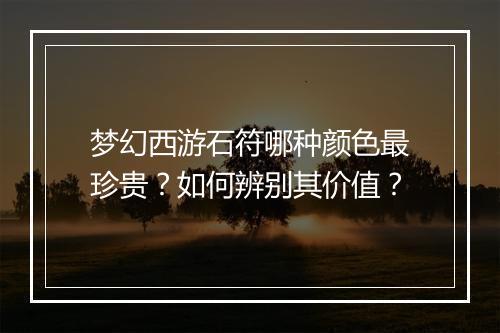 梦幻西游石符哪种颜色最珍贵？如何辨别其价值？