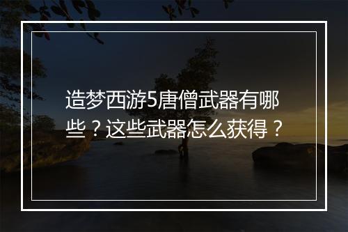 造梦西游5唐僧武器有哪些？这些武器怎么获得？