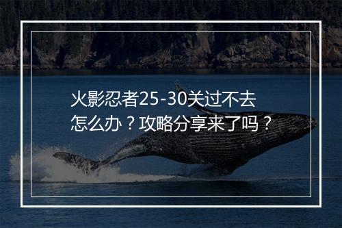 火影忍者25-30关过不去怎么办？攻略分享来了吗？