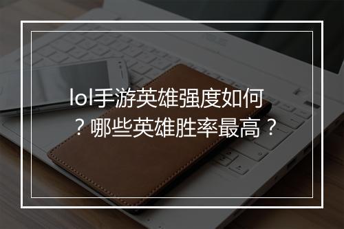 lol手游英雄强度如何？哪些英雄胜率最高？