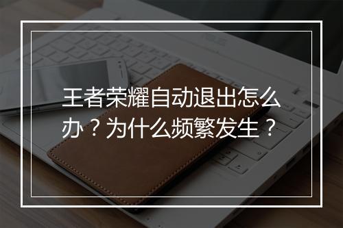 王者荣耀自动退出怎么办？为什么频繁发生？