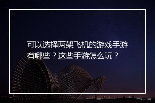 可以选择两架飞机的游戏手游有哪些？这些手游怎么玩？