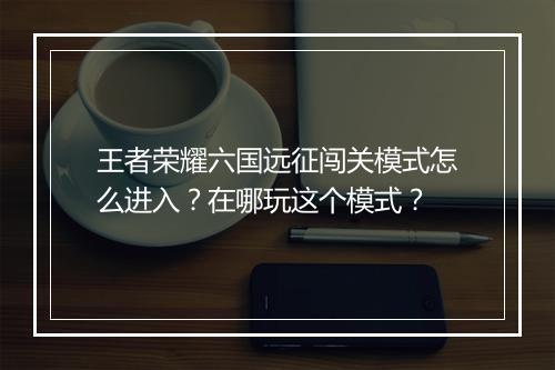 王者荣耀六国远征闯关模式怎么进入？在哪玩这个模式？
