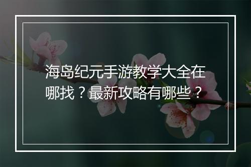 海岛纪元手游教学大全在哪找？最新攻略有哪些？