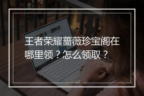 王者荣耀蔷薇珍宝阁在哪里领？怎么领取？