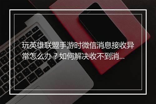 玩英雄联盟手游时微信消息接收异常怎么办？如何解决收不到消息的问题？