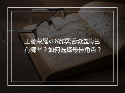 王者荣耀s16赛季活动选角色有哪些？如何选择最佳角色？
