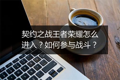 契约之战王者荣耀怎么进入？如何参与战斗？