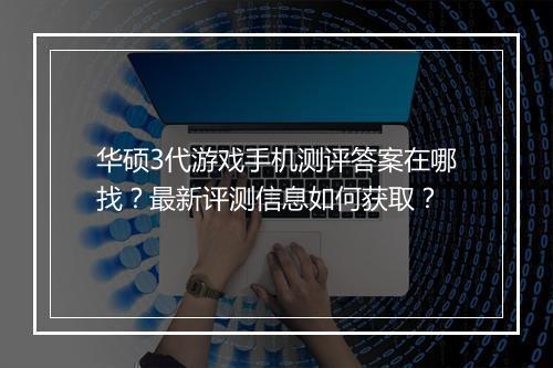 华硕3代游戏手机测评答案在哪找？最新评测信息如何获取？