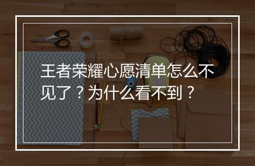 王者荣耀心愿清单怎么不见了？为什么看不到？