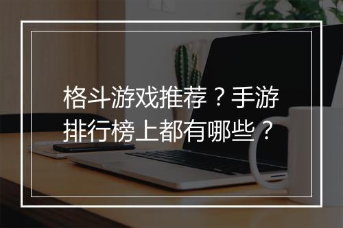 格斗游戏推荐？手游排行榜上都有哪些？