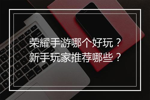 荣耀手游哪个好玩？新手玩家推荐哪些？