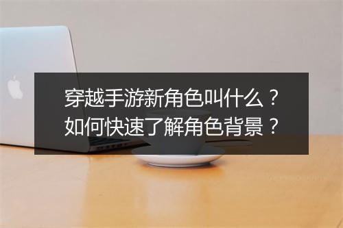 穿越手游新角色叫什么？如何快速了解角色背景？