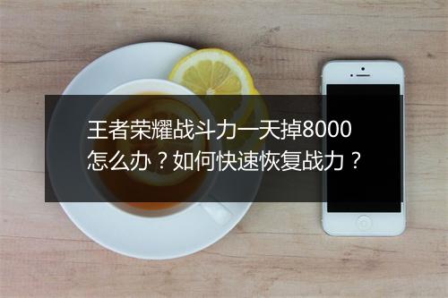 王者荣耀战斗力一天掉8000怎么办？如何快速恢复战力？