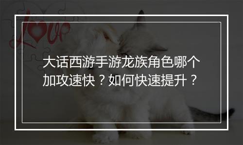大话西游手游龙族角色哪个加攻速快?如何快速提升?