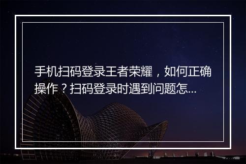 手机扫码登录王者荣耀，如何正确操作？扫码登录时遇到问题怎么办？