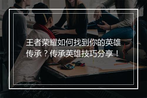王者荣耀如何找到你的英雄传承？传承英雄技巧分享！