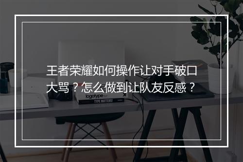王者荣耀如何操作让对手破口大骂？怎么做到让队友反感？