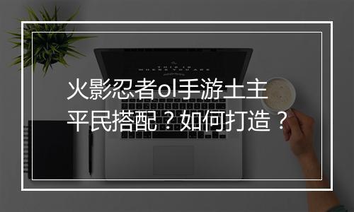 火影忍者ol手游土主平民搭配？如何打造？