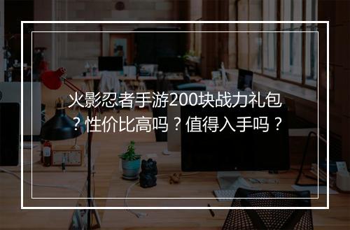 火影忍者手游200块战力礼包?性价比高吗?值得入手吗?