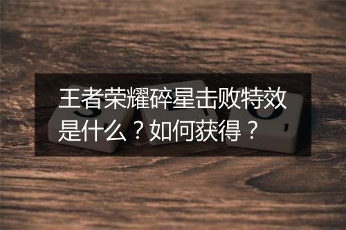 王者荣耀碎星击败特效是什么？如何获得？