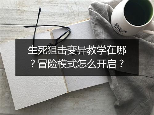 生死狙击变异教学在哪？冒险模式怎么开启？