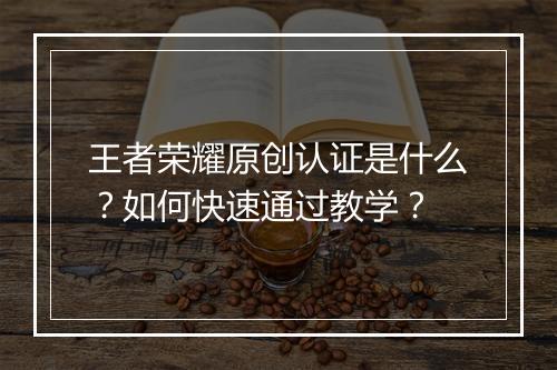 王者荣耀原创认证是什么?如何快速通过教学?