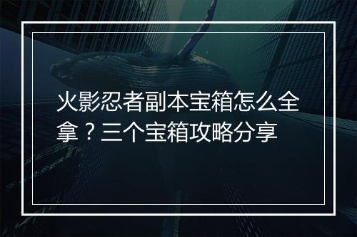火影忍者副本宝箱怎么全拿？三个宝箱攻略分享