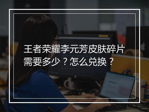 王者荣耀李元芳皮肤碎片需要多少？怎么兑换？