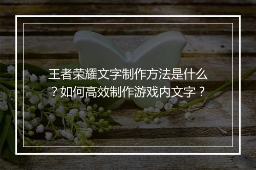 王者荣耀文字制作方法是什么？如何高效制作游戏内文字？