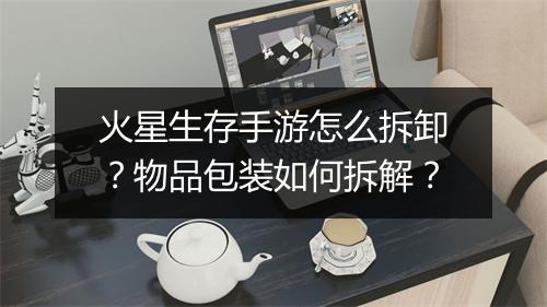 火星生存手游怎么拆卸?物品包装如何拆解?