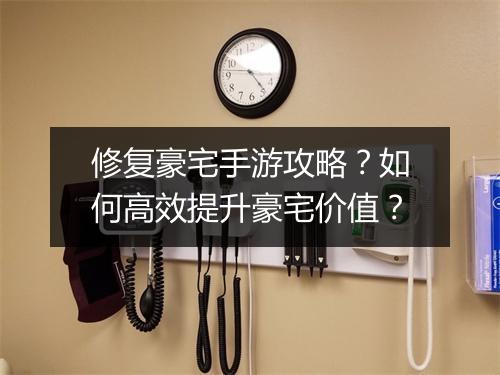 修复豪宅手游攻略?如何高效提升豪宅价值?