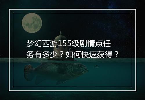 梦幻西游155级剧情点任务有多少？如何快速获得？