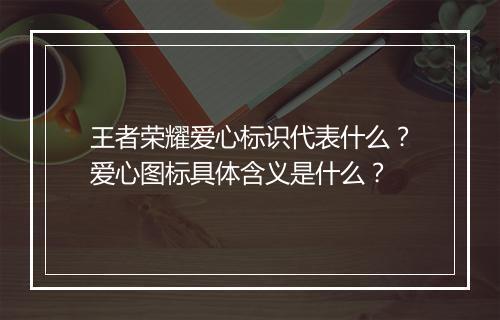 王者荣耀爱心标识代表什么？爱心图标具体含义是什么？