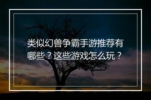 类似幻兽争霸手游推荐有哪些？这些游戏怎么玩？